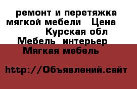 ремонт и перетяжка мягкой мебели › Цена ­ 2 000 - Курская обл. Мебель, интерьер » Мягкая мебель   